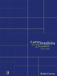 A ARTE BRASILEIRA EM 25 QUADROS [1790-1930] - CARDOSO, RAFAEL