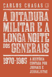 A DITADURA MILITAR E A LONGA NOITE DOS GENERAIS: 1970-1985 - CHAGAS, CARLOS