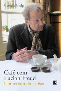 CAFÉ COM LUCIAN FREUD: UM RETRATO DO ARTISTA - GREIG, GEORDIE