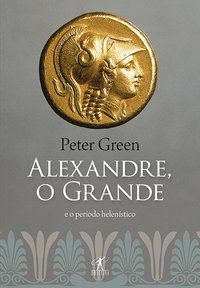 O ALEXANDRE GRANDE E O PERÍODO HELENÍSTICO - GREEN, PETER