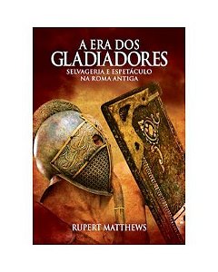 A Era dos Gladiadores - Selvageria e Espetáculo na Roma Ant.