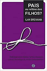 Pais Ou Reféns Dos Filhos?: Reflexões Sobre Infância, Família, Educação, Cultura e Tecnologia No Mundo Contemporâneo