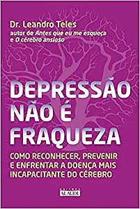 Depressão não é fraqueza: como reconhecer, prevenir e enfrentar a doença mais incapacitante do cérebro