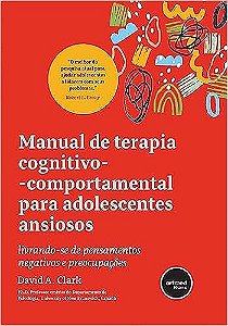 Manual de Terapia Cognitivo-comportamental para Adolescentes Ansiosos: Livrando-se de Pensamentos Negativos e Preocupações