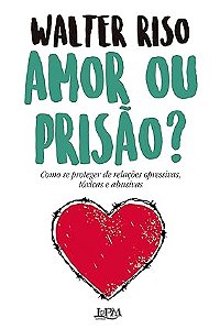 Amor ou Prisão?: Como se Proteger de Relações Opressivas, Tóxicas e Abusivas