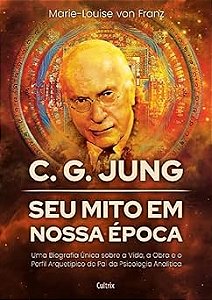 C. G. Jung: seu Mito em Nossa época: Uma Biografia única Sobre a Vida, a Obra e o Perfil Arquetípico do pai da Psicologia Analítica