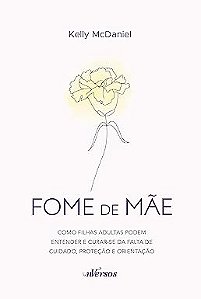 Fome de mãe: Como filhas adultas podem entender e curar-se da falta de cuidado, proteção e orientação