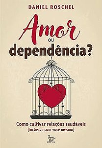 Amor ou dependência?: Como cultivar relações saudáveis (inclusive com você mesmo)