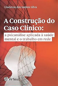 A construção do caso clínico: a psicanálise aplicada à saúde mental e o trabalho em rede