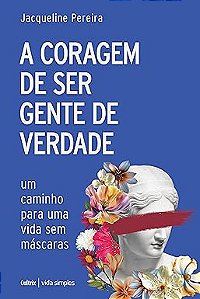 A coragem de ser gente de verdade: Um caminho para uma vida sem máscaras
