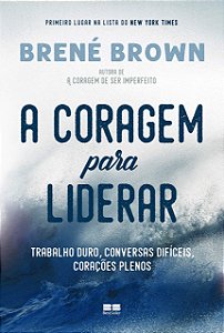 A Coragem Para Liderar: Trabalho Duro, Conversas Difíceis, Corações Plenos