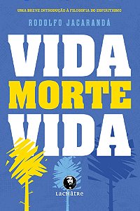 Vida, morte, vida: uma breve introdução à filosofia do espiritismo