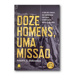 DOZE HOMENS, UMA MISSÃO: A vida dos líderes que caminharam com Jesus, o Homem mais amado da História