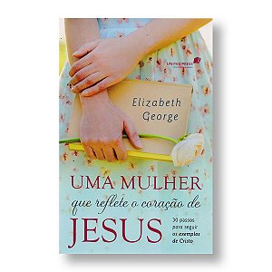 UMA MULHER QUE REFLETE O CORAÇÃO DE JESUS - ELISABETH GEORGE