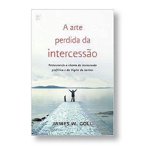 A ARTE PERDIDA DA INTERCESSÃO - JAMES W. GOLL