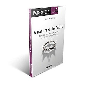 Parousia vol. 6 - A Natureza de Cristo: questões sobre a humanidade e a divindade de Cristo (Amin A. Rodor)