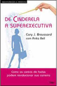 Livro de Cinderela a Superexecutiva: Como os Contos de Fadas Podem Revolucionar sua Carreira Autor Broussard, Cary J. (2008) [usado]