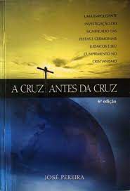 Livro a Cruz Antes da Cruz: Uma Empolgante Investigação do Significado das Festas e Cerimoniais Judaicos e seu Cumprimento no Cristianismo Autor Pereira, José (2015) [usado]