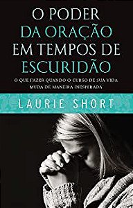 Livro o Poder da Oração em Tempos de Escuridão: o que Fazer Quando o Curso de sua Vida Muda de Maneira Inesperada Autor Short, Laurie (2015) [usado]