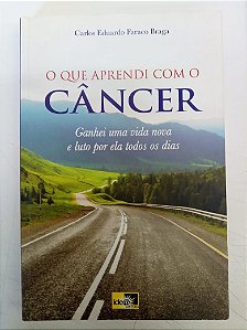 Livro o que Aprendi com o Cancer: Ganhei Uma Vida Nova e Luto por Ela Todos os Dias Autor Braga, Carlos Eduardo Franco (2016) [usado]