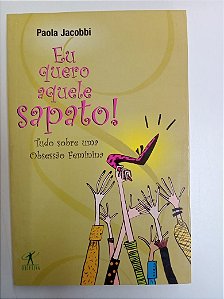 Livro Eu Quero Aquele Sapato ! Tudo sobre um Obsessão Feminina Autor Jacobbi, Paola (2005) [usado]