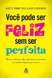Livro Você Pode Ser Feliz sem Ser Perfeita: Como Se Libertar das Cobranças Excessivas e Se Aceitar do Jeito que Você é Autor Domar, Alice (2010) [usado]