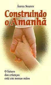 Livro Construindo o Amanhã- o Futuro das Crianças Está em Nossas Mãos Autor Soares, Áurea (2004) [usado]