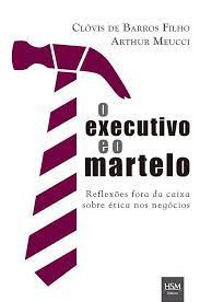 Livro o Executivo e o Martelo: Reflexões Fora da Caixa sobre Ética nos Negócios Autor Filho, Clóvis de Barros e Arthur Meucci (2013) [usado]
