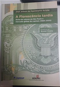 Livro a Florescência Tardia: Bolsa de Valores de São Paulo e Mercado Global de Capitais (1989-2000) Autor Arruda, José Jobson do Nascimento (2011) [usado]