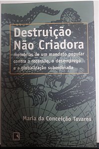 Livro Destruição Não Criadora : Memórias de um Mandato Popular contra a Recessão, o Desmprego e a Globalização Subordinada Autor Tavares, Maria da Conceição (1999) [usado]