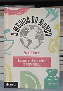 Livro a Medida do Mundo: a Busca por um Sistema Universal de Pesos e Medidas Autor Crease, Robert P. (2013) [seminovo]