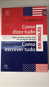 Livro Como Dizer e Como Escrever Tudo em Inglês: Fale e Escreva a Coisa Certa em Qualquer Situação Autor Martinez, Ron (2013) [usado]
