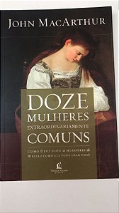Livro Doze Mulheres Extraordinariamente Comuns: Como Deus Usou as Mulheres da Bíblia e Como Ele Pode Usar Você Autor Macarthur, John (2019) [usado]