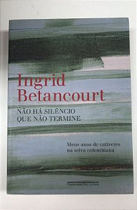 Livro Não Há Silêncio que Não Termine- Meus Anos de Cativeiro na Selva Colombiana Autor Betancourt, Ingrid (2010) [usado]