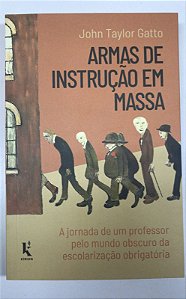 Livro Armas de Instrução em Massa: a Jornada de um Professor pelo Mundo Obscuro da Escolaridade Obrigatória Autor Gatto, John Taylor (2021) [usado]