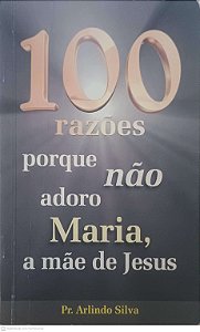 Livro 100 Razões Porque Não Adoro Maria, a Mãe de Jesus Autor Silva, Arlindo [usado]