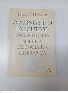 Livro o Monge e o Executivo Uma Hitoria sobre a Essencia da Liderança Autor Hunter, James C. (2004) [usado]