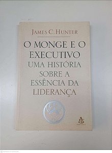 Livro o Monge e o Executivo - Uma Historia sobre a Essencia da Liderança Autor Hunter, James C. (2004) [usado]