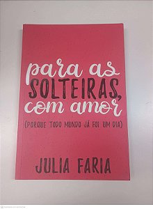 Livro para as Solteiras com Amor (porque Todo Mundo Já Foi um Dia) Autor Faria, Julia (2017) [usado]