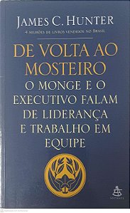 Livro de Volta ao Mosteiro: o Monge e o Executivo Falam de Liderança e Trabalho em Equipe Autor Hunter, James C. (2015) [usado]
