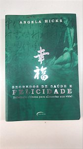 Livro Segredos de Saúde e Felicidade: Sabedoria Chinesa para Alimentar sua Vida! Autor Hicks, Angela (2005) [usado]