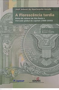 Livro a Florescência Tardia; Bolsa de Valores de São Paulo e Mercado Global de Capitais (1989 - 2000) Autor Arruda, José Jobson do Nascimento (2008) [usado]