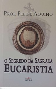 Livro o Segredo da Sagrada Eucaristia Autor Aquino, Prof. Felipe (2014) [usado]