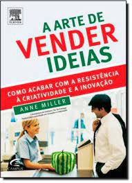 Livro a Arte de Vender Ideias: Como Acabar com a Resistência À Criatividade e À Inovação Autor Miller, Anne (2010) [usado]