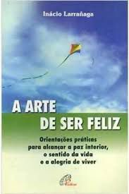 Livro Arte de Ser Feliz,a : Orientações Práticas para Alcançar a Paz Interior, o Sentido da Vida e Alegria de Viver Autor Larrañaga, Inácio (2007) [usado]