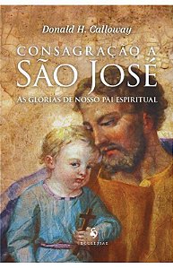 Consagração a São José - As Glórias de Nosso Pai Espiritual - Donald H. Calloway