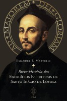 Breve História dos Exercícios Espirituais de Santo Inácio de Loyola - Emanuel F. Matelli