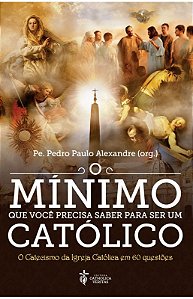 O mínimo que você precisa saber para ser um católico: O Catecismo da Igreja Católica em 60 questões - Pe. Pedro Paulo Alexandre