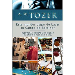 ESTE MUNDO: LUGAR DE LAZER OU CAMPO DE BATALHA? A. W TOZER