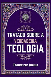 Tratado sobre a Verdadeira Teologia | Franciscus Junius